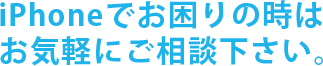 iPhoneでお困りの時は お気軽にご相談下さい。