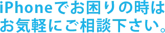 iPhoneでお困りの時は お気軽にご相談下さい。