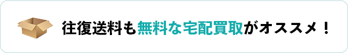 往復送料も無料な宅配買取がオススメ！